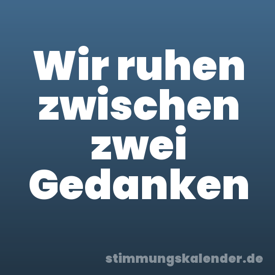 Wir ruhen zwischen zwei Gedanken