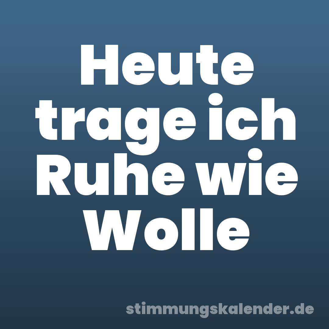 Heute trage ich Ruhe wie Wolle