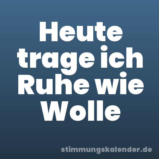 Heute trage ich Ruhe wie Wolle