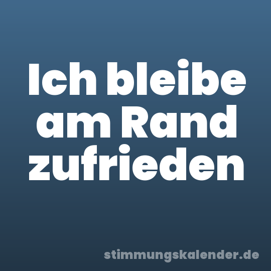 Ich bleibe am Rand zufrieden