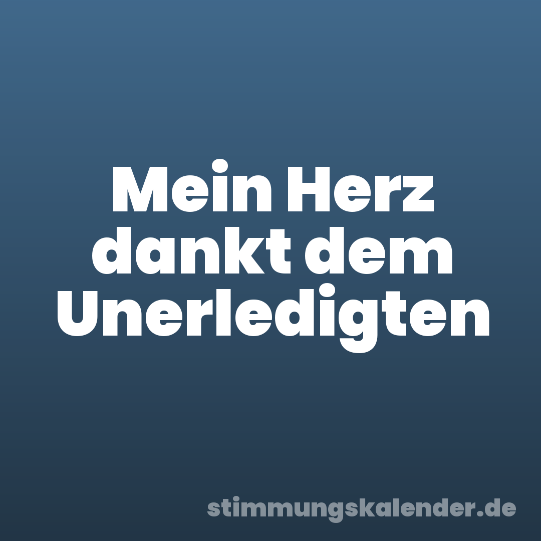 Mein Herz dankt dem Unerledigten