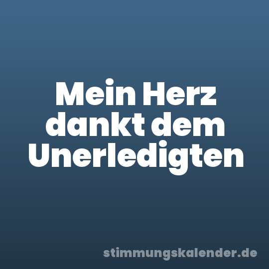 Mein Herz dankt dem Unerledigten