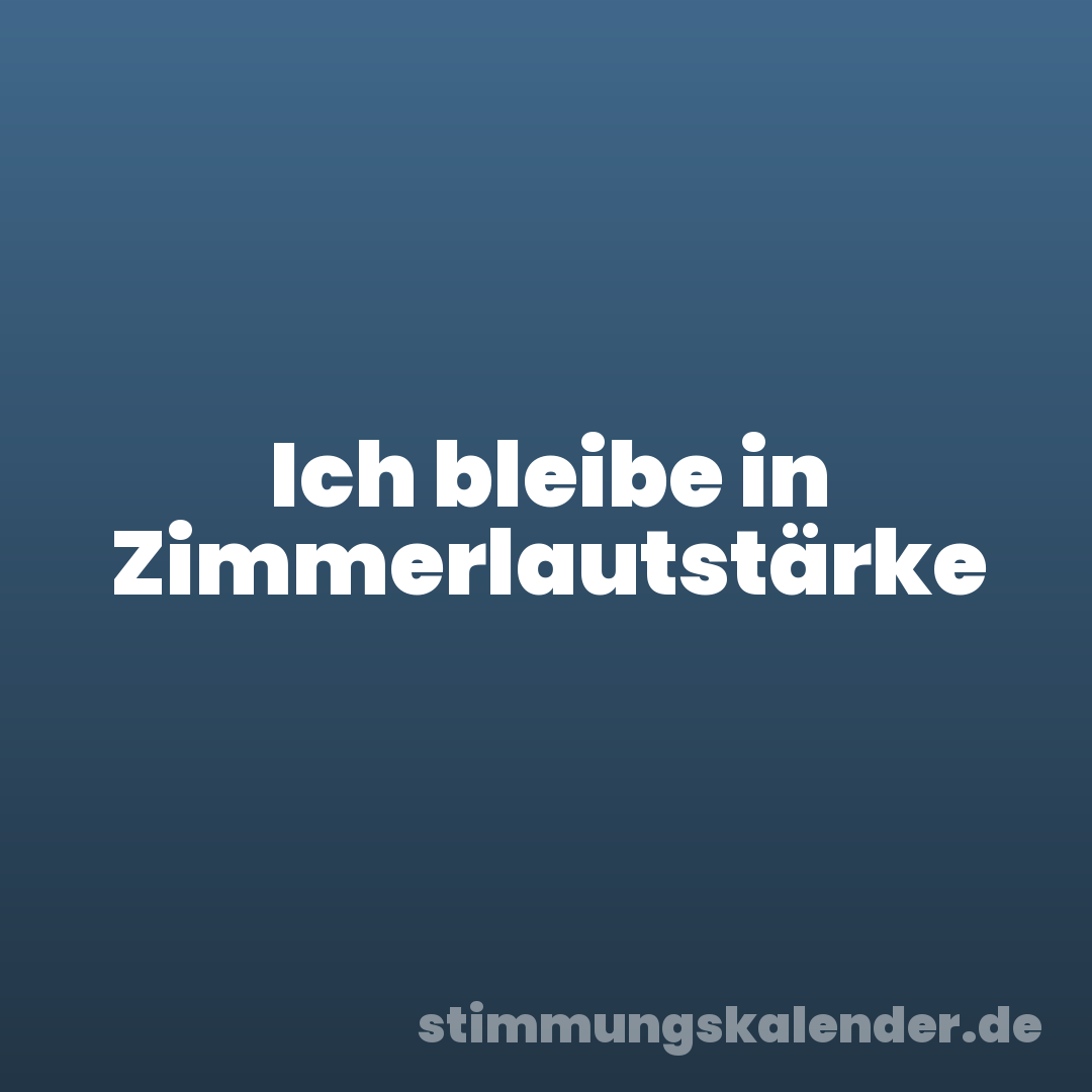 Ich bleibe in Zimmerlautstärke