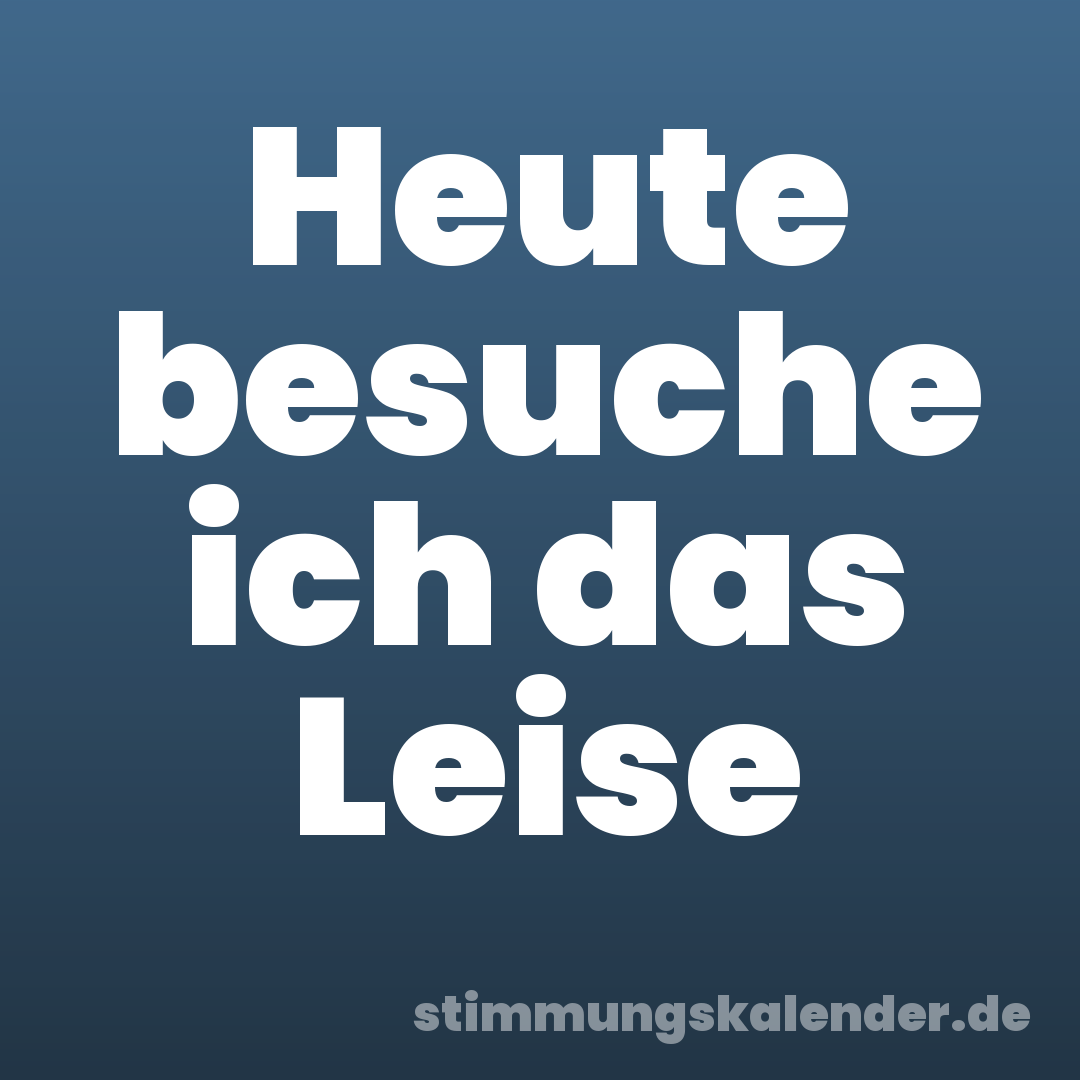 Heute besuche ich das Leise