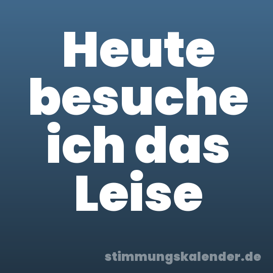 Heute besuche ich das Leise