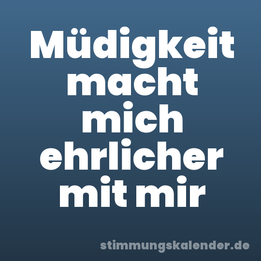 Müdigkeit macht mich ehrlicher mit mir