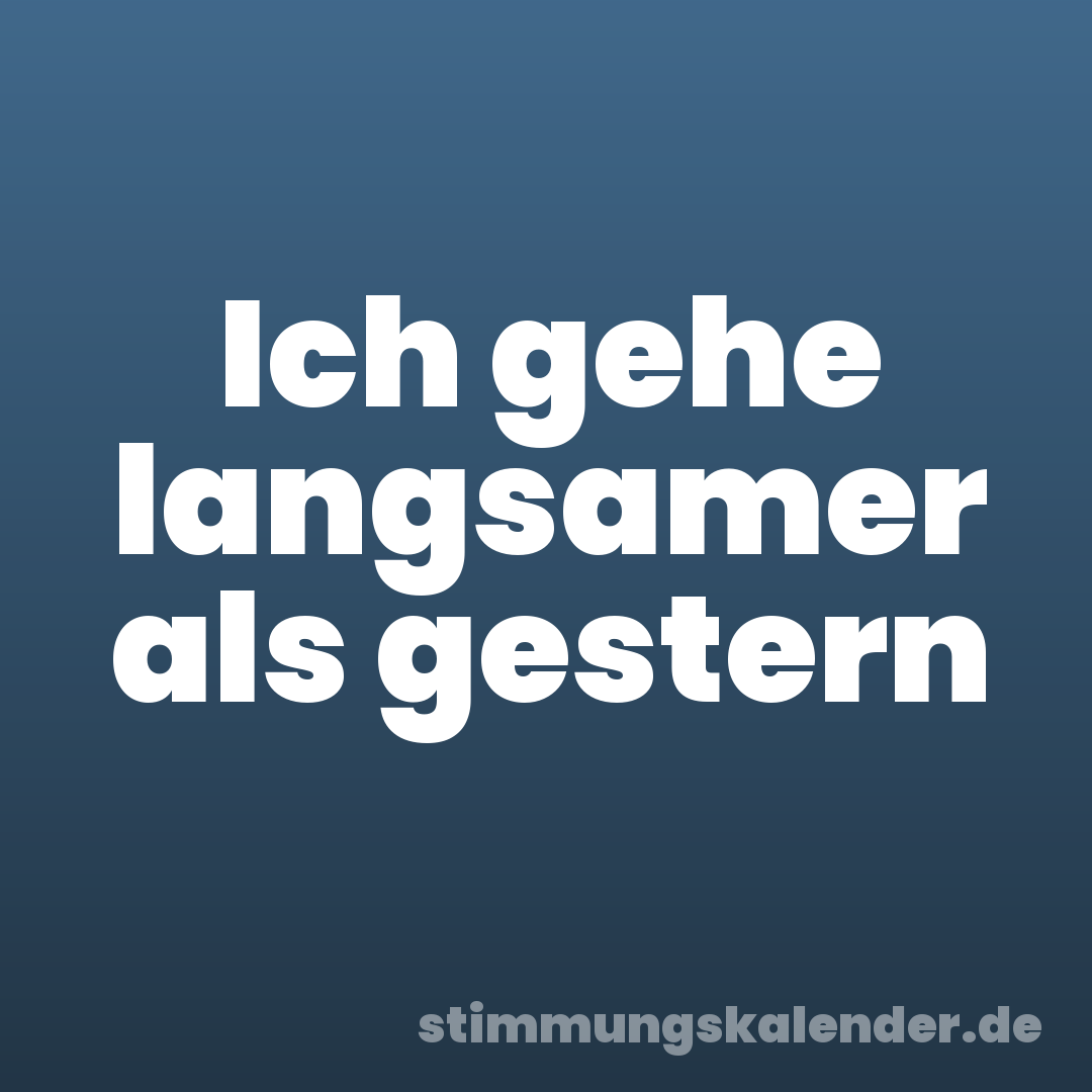 Ich gehe langsamer als gestern
