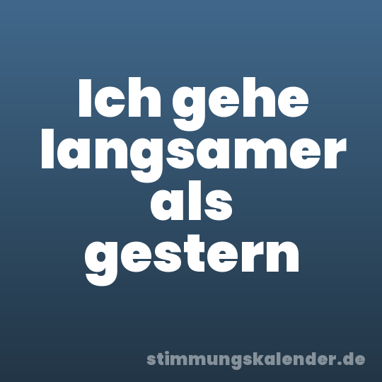 Ich gehe langsamer als gestern