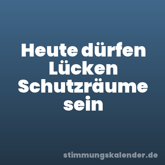 Heute dürfen Lücken Schutzräume sein