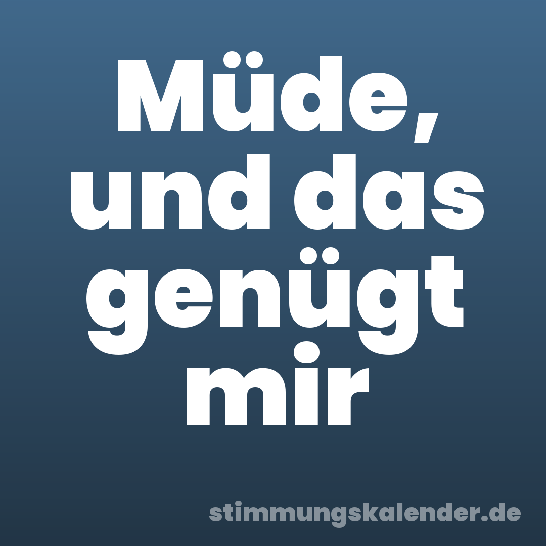 Müde, und das genügt mir