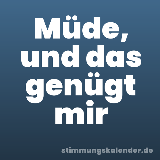 Müde, und das genügt mir