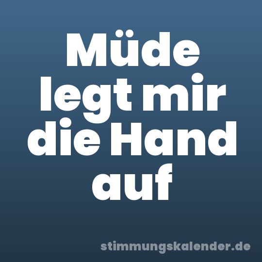 Müde legt mir die Hand auf