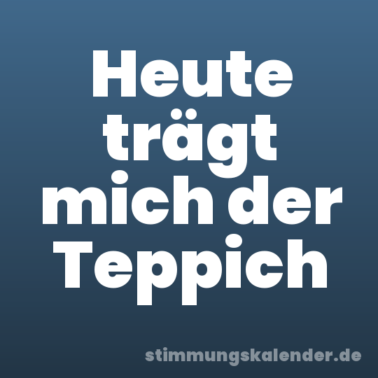 Heute trägt mich der Teppich
