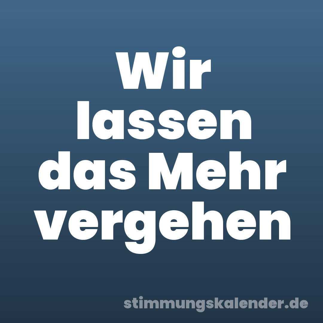 Wir lassen das Mehr vergehen