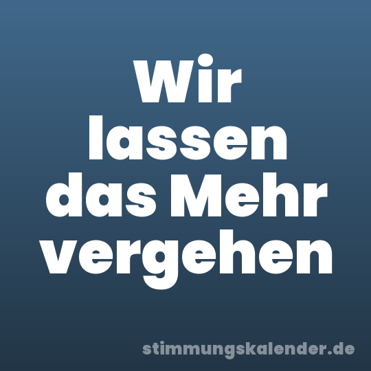 Wir lassen das Mehr vergehen