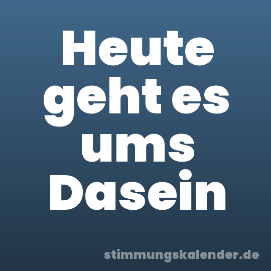 Heute geht es ums Dasein
