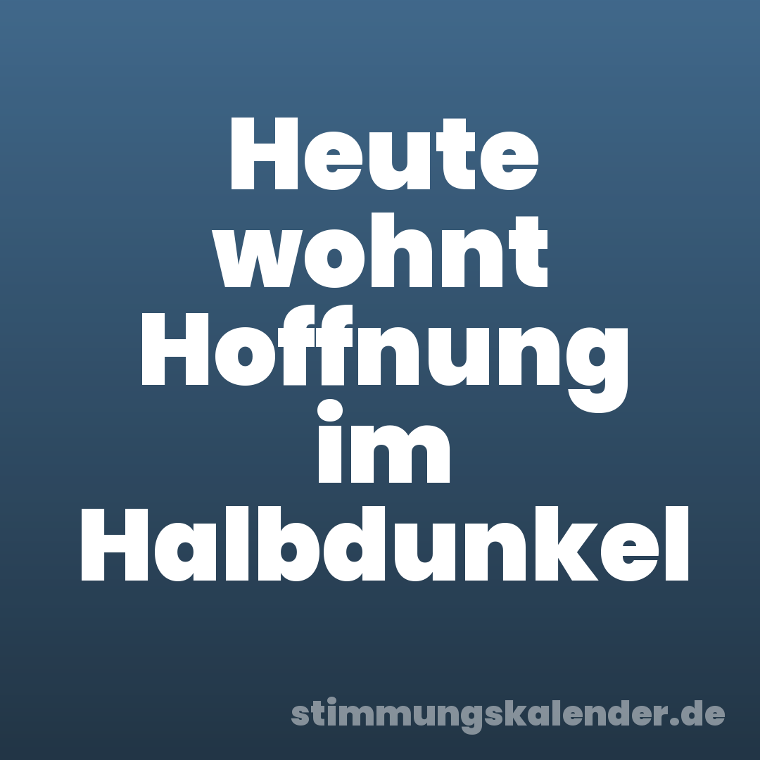 Heute wohnt Hoffnung im Halbdunkel