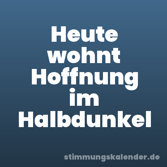 Heute wohnt Hoffnung im Halbdunkel