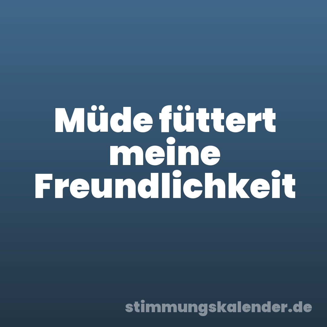 Müde füttert meine Freundlichkeit