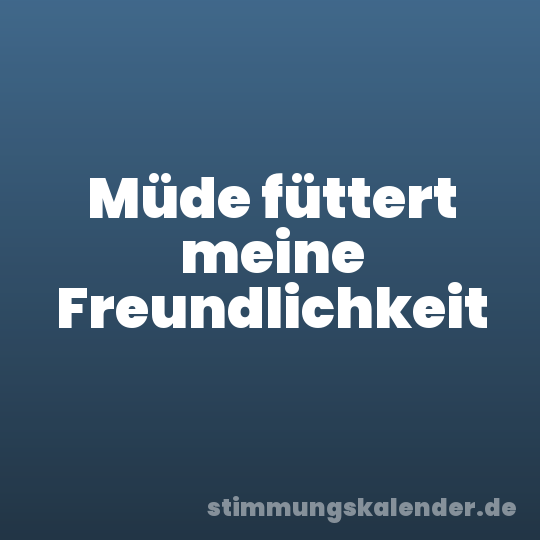 Müde füttert meine Freundlichkeit