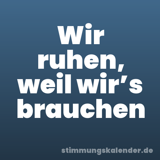 Wir ruhen, weil wir’s brauchen
