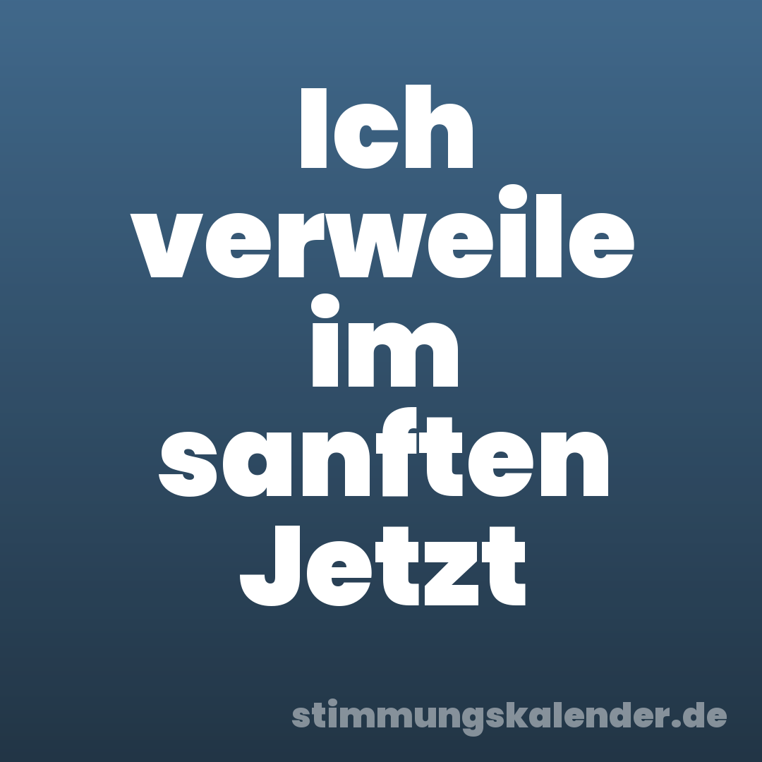 Ich verweile im sanften Jetzt