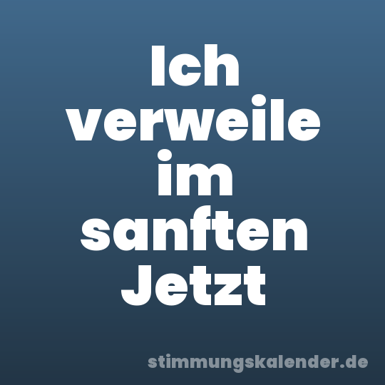 Ich verweile im sanften Jetzt