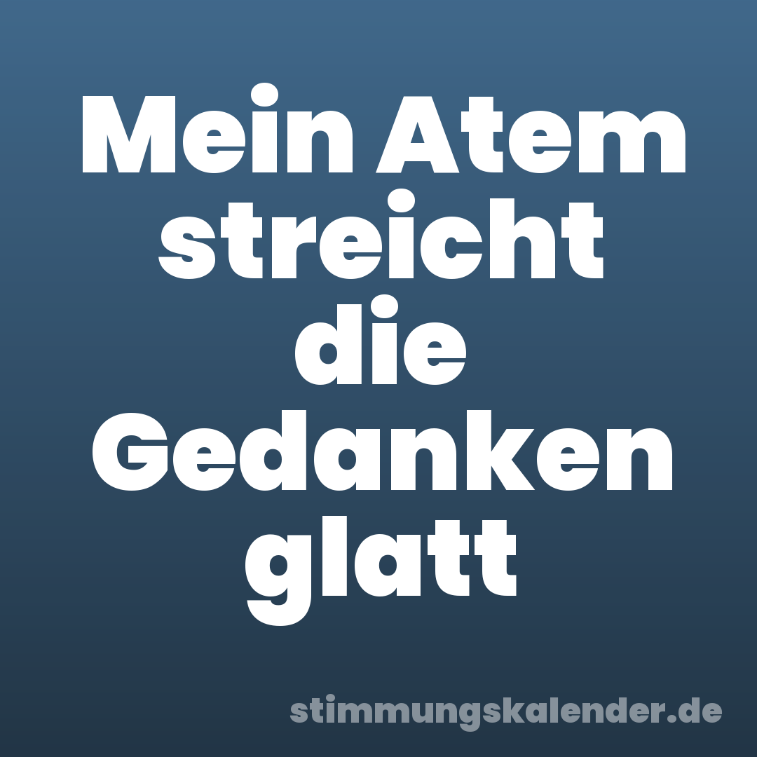 Mein Atem streicht die Gedanken glatt