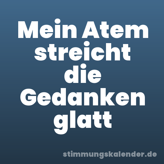 Mein Atem streicht die Gedanken glatt
