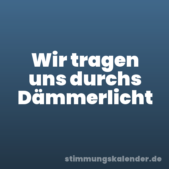 Wir tragen uns durchs Dämmerlicht