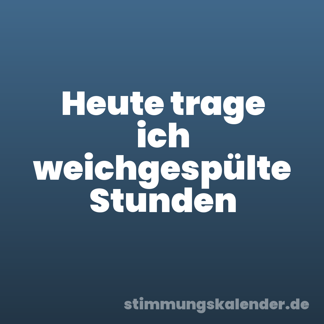 Heute trage ich weichgespülte Stunden