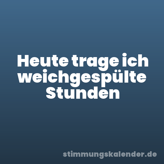 Heute trage ich weichgespülte Stunden
