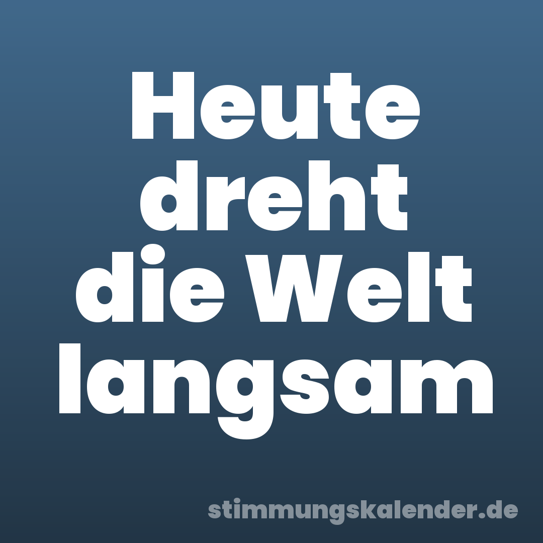 Heute dreht die Welt langsam