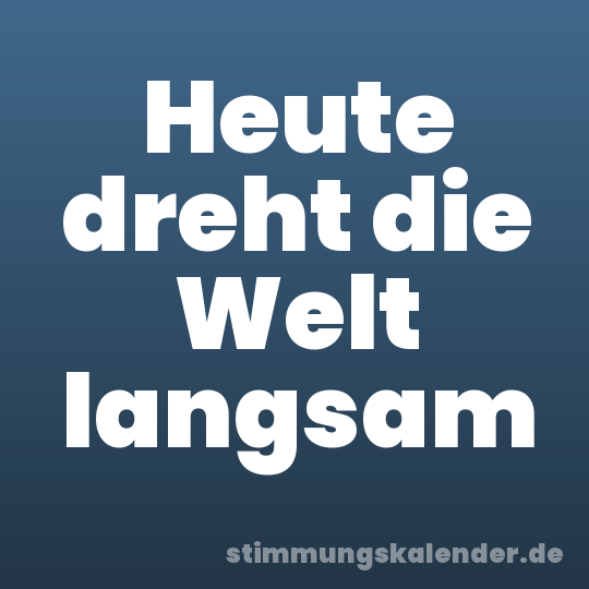 Heute dreht die Welt langsam