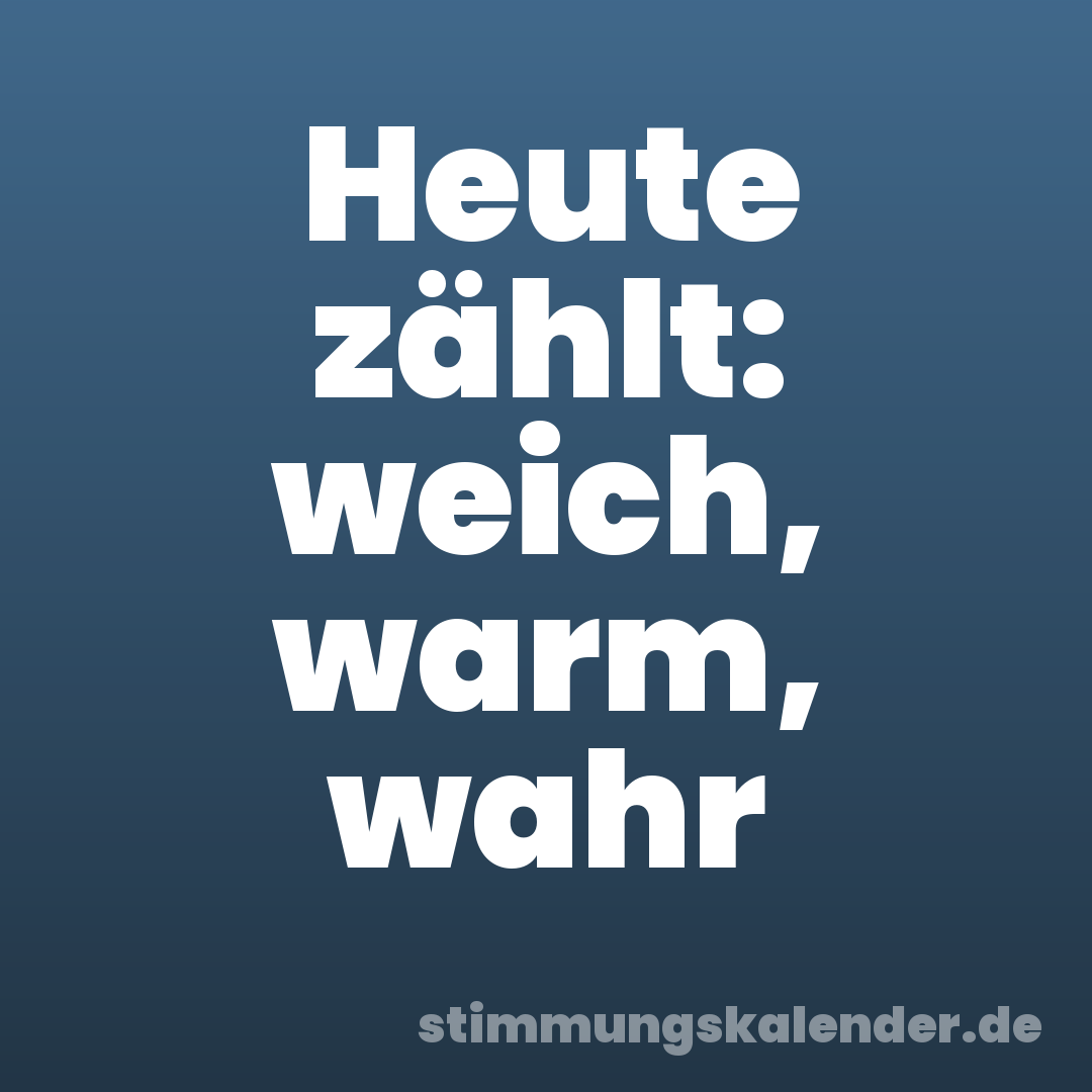 Heute zählt: weich, warm, wahr