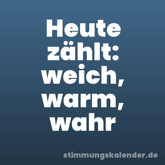 Heute zählt: weich, warm, wahr
