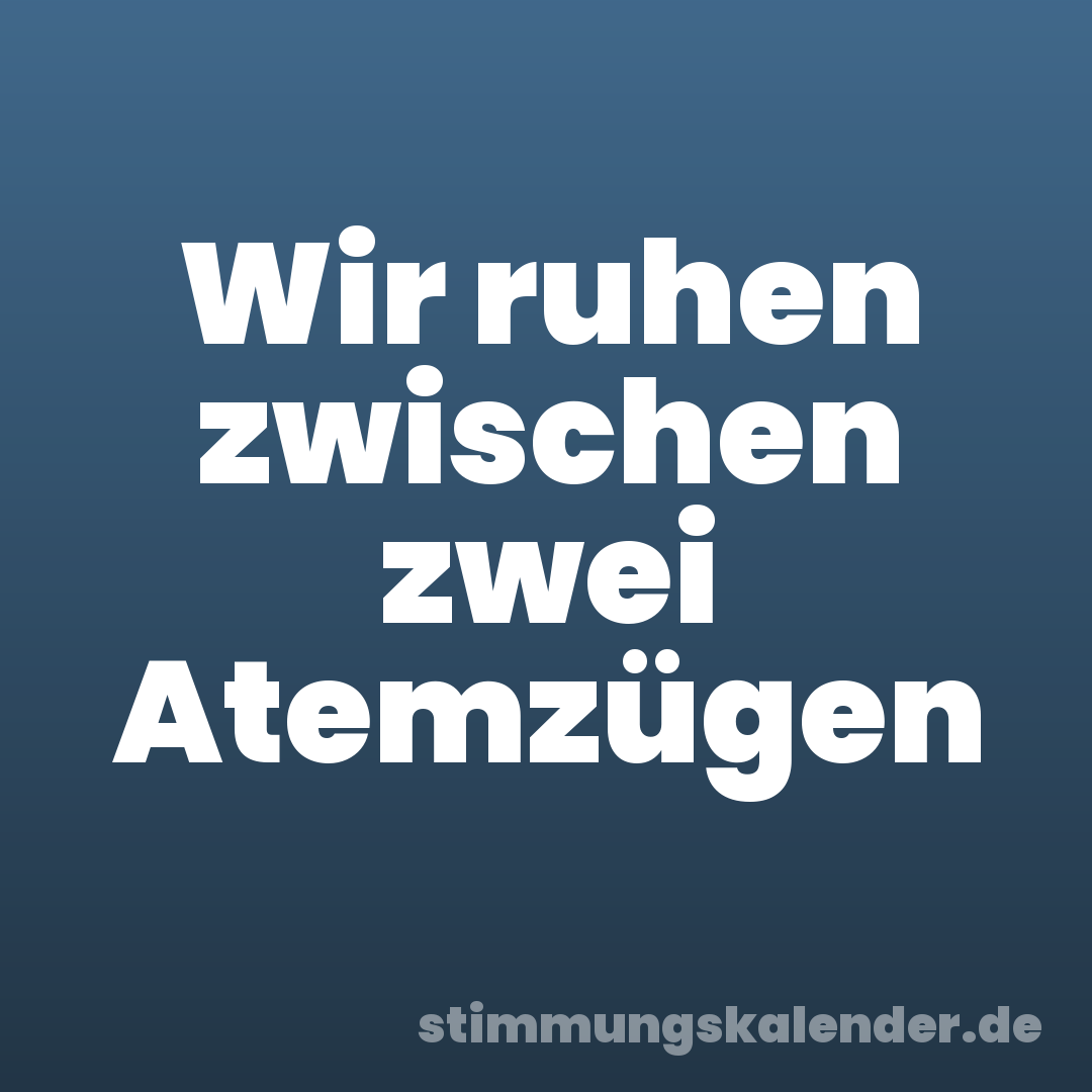 Wir ruhen zwischen zwei Atemzügen