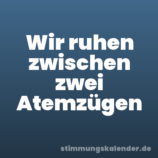Wir ruhen zwischen zwei Atemzügen