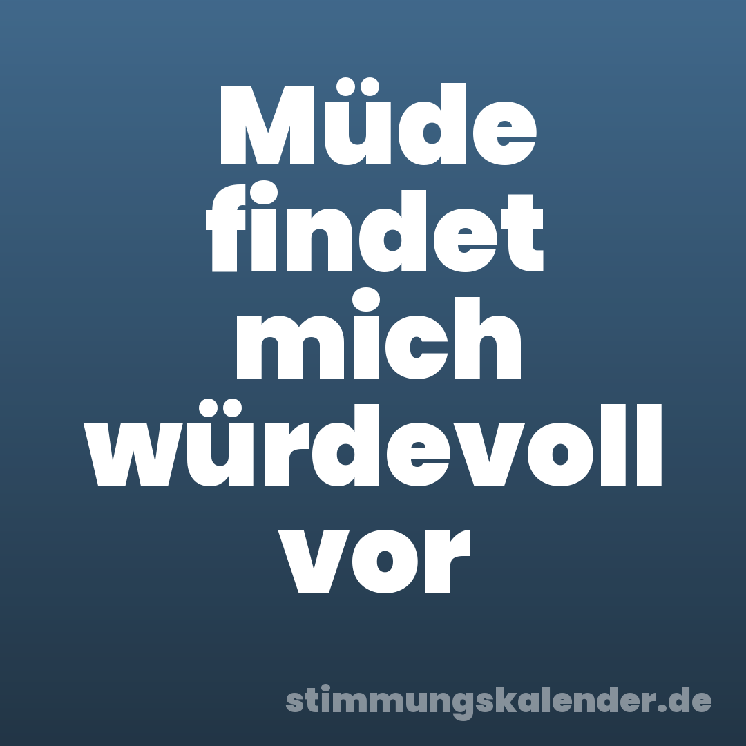 Müde findet mich würdevoll vor