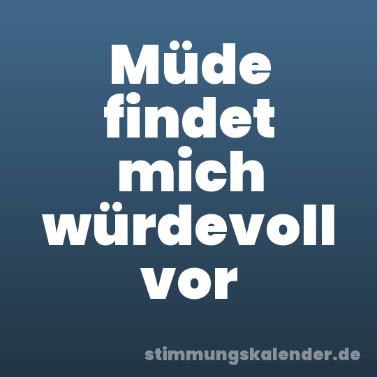 Müde findet mich würdevoll vor