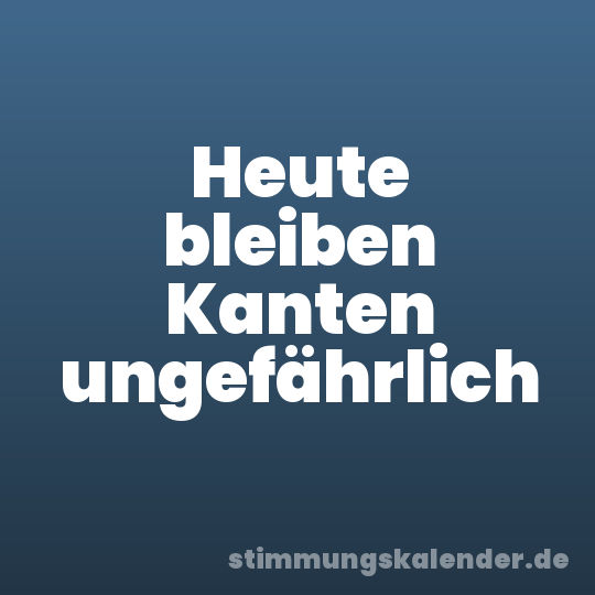 Heute bleiben Kanten ungefährlich