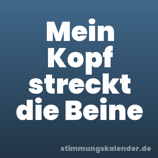 Mein Kopf streckt die Beine