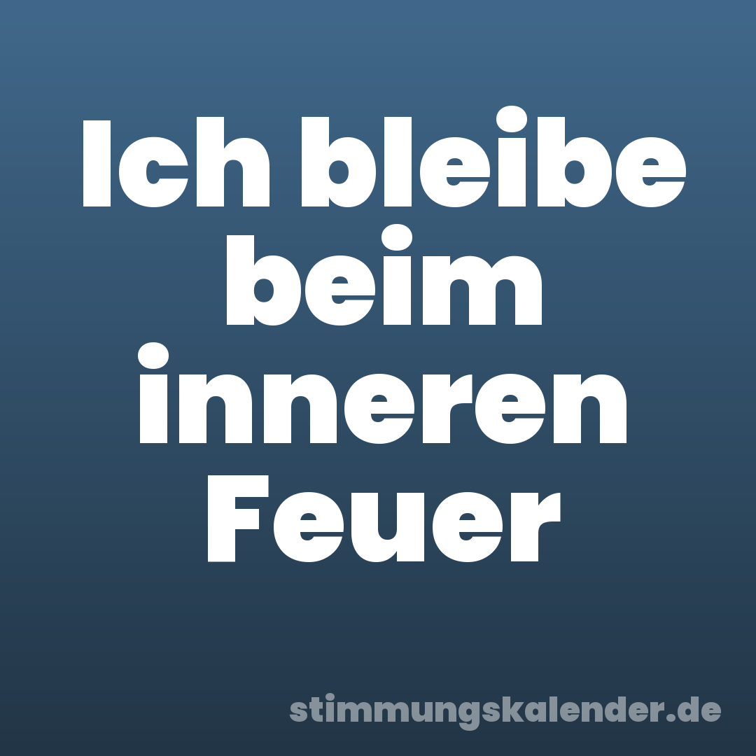 Ich bleibe beim inneren Feuer
