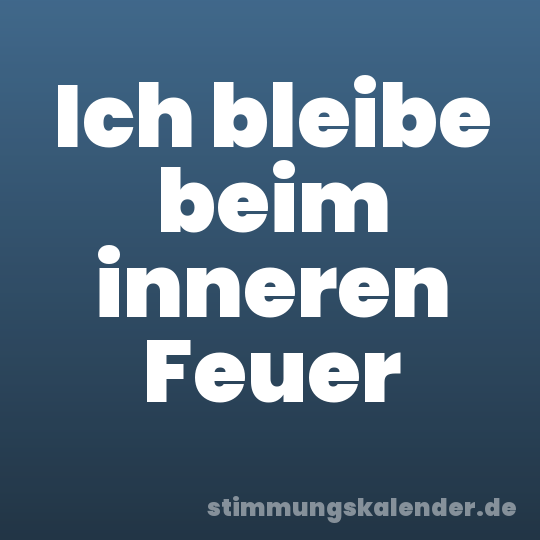 Ich bleibe beim inneren Feuer
