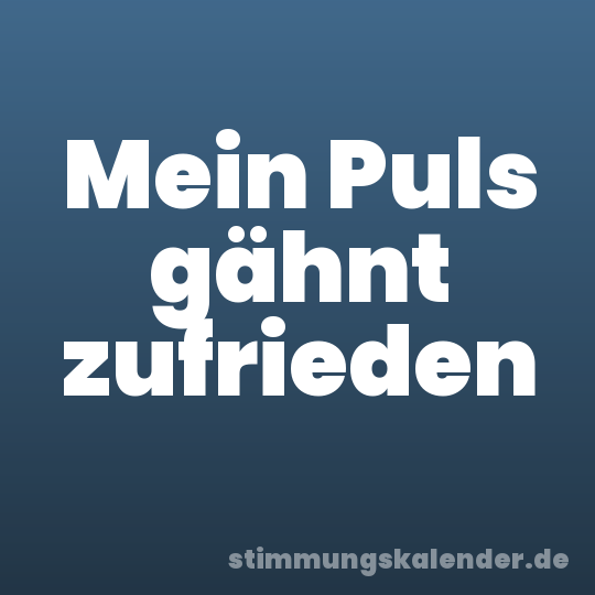 Mein Puls gähnt zufrieden