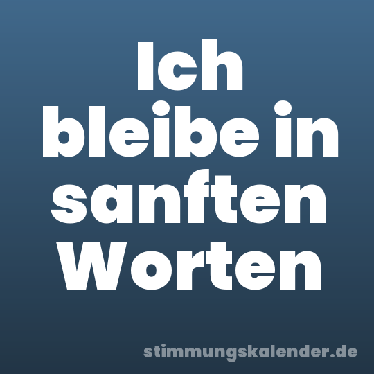 Ich bleibe in sanften Worten