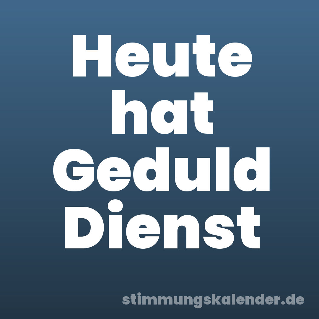 Heute hat Geduld Dienst