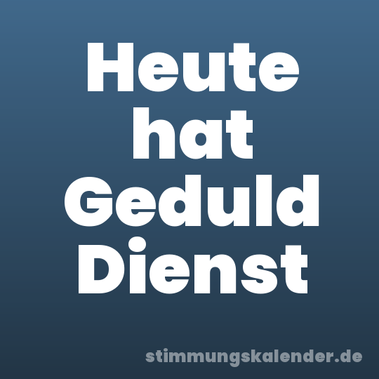 Heute hat Geduld Dienst
