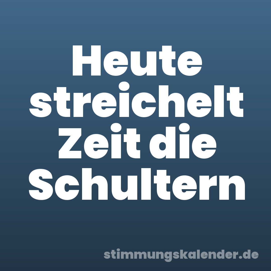 Heute streichelt Zeit die Schultern