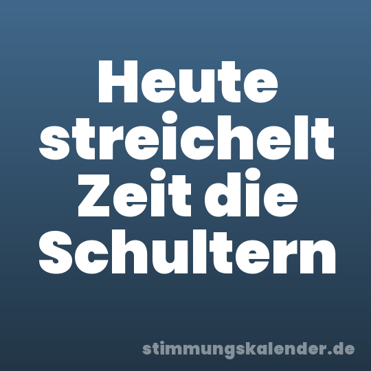 Heute streichelt Zeit die Schultern